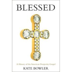 Blessed: A History of the American Prosperity Gospel -- Kate Bowler